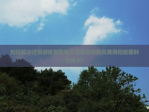 如何解决迁安游客到恩施土司城旅游的高费用和低便利性痛点？