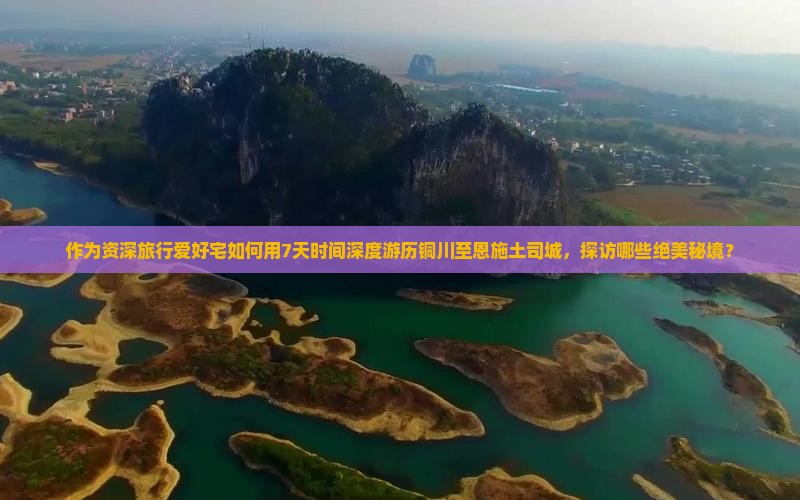 作为资深旅行爱好宅如何用7天时间深度游历铜川至恩施土司城，探访哪些绝美秘境？