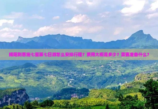 揭阳到恩施七星寨七日游怎么安排行程？费用大概是多少？需要准备什么？