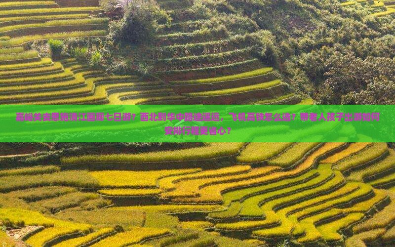 嘉峪关去恩施清江画廊七日游？西北到华中路途遥远，飞机高铁怎么选？带老人孩子出游如何安排行程更省心？