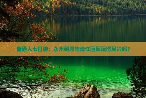 普通人七日游：永州到恩施清江画廊玩得尽兴吗？