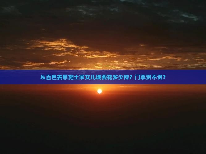 从百色去恩施土家女儿城要花多少钱？门票贵不贵？