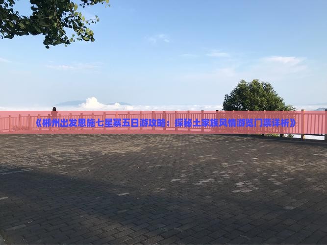《郴州出发恩施七星寨五日游攻略：探秘土家族风情游览门票详析》
