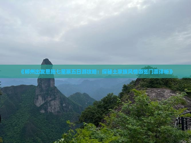 《郴州出发恩施七星寨五日游攻略：探秘土家族风情游览门票详析》