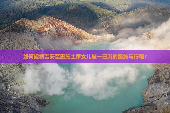 如何规划吉安至恩施土家女儿城一日游的路线与行程？