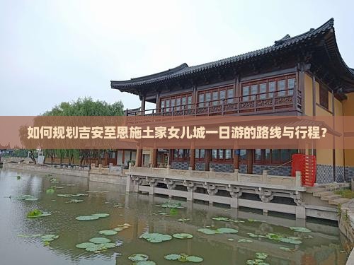 如何规划吉安至恩施土家女儿城一日游的路线与行程？
