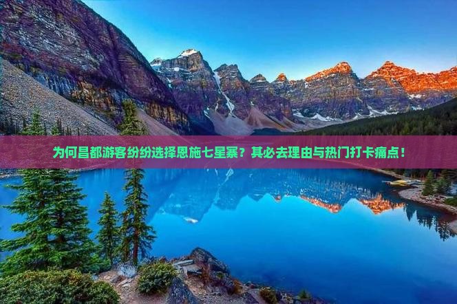 为何昌都游客纷纷选择恩施七星寨？其必去理由与热门打卡痛点！