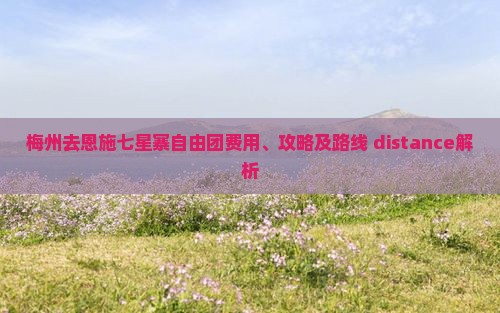 梅州去恩施七星寨自由团费用、攻略及路线 distance解析