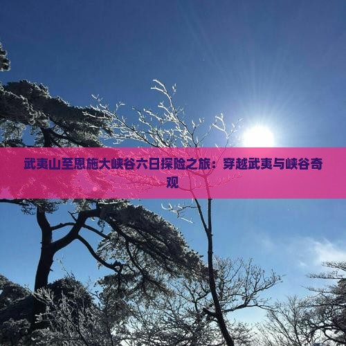 武夷山至恩施大峡谷六日探险之旅：穿越武夷与峡谷奇观