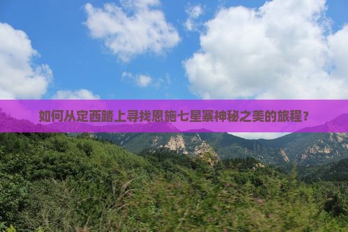 如何从定西踏上寻找恩施七星寨神秘之美的旅程？