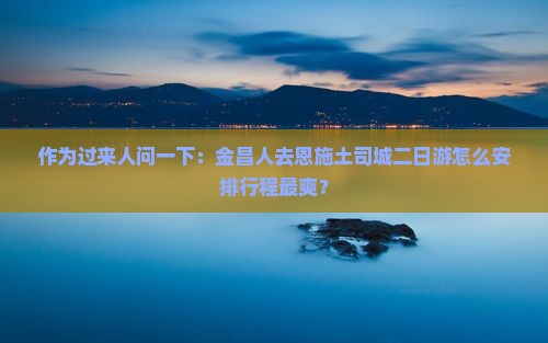 作为过来人问一下：金昌人去恩施土司城二日游怎么安排行程最爽？