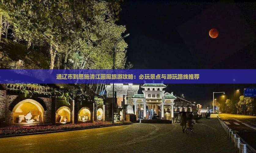 通辽市到恩施清江画廊旅游攻略：必玩景点与游玩路线推荐