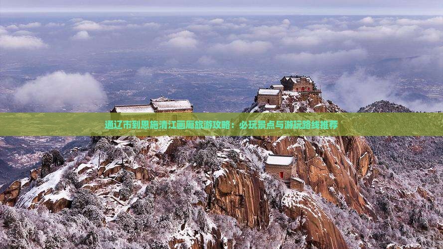 通辽市到恩施清江画廊旅游攻略：必玩景点与游玩路线推荐