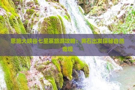 恩施大峡谷七星寨旅游攻略：黄石出发探秘自然奇观