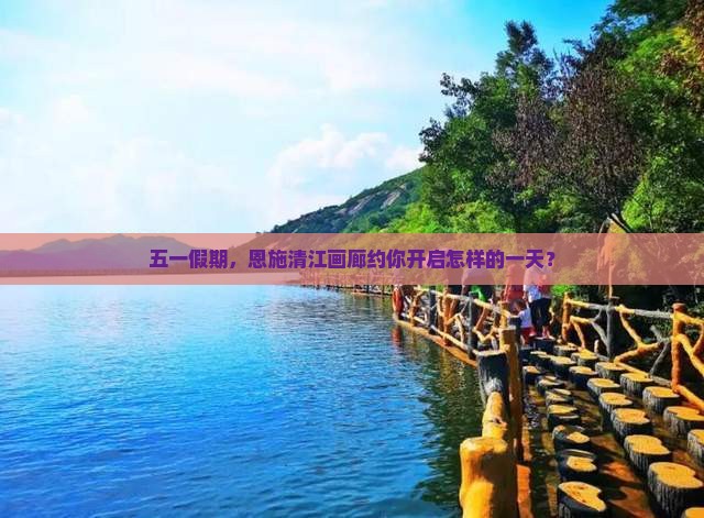 五一假期，恩施清江画廊约你开启怎样的一天？