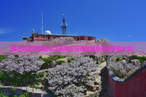 临沂出发至恩施清江画廊三日游攻略及景点详细介绍？