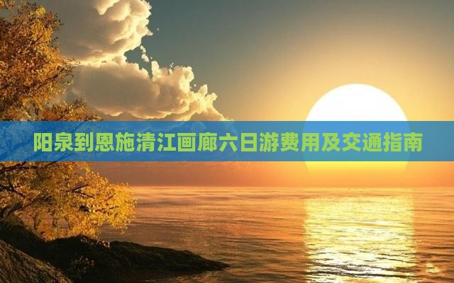 阳泉到恩施清江画廊六日游费用及交通指南