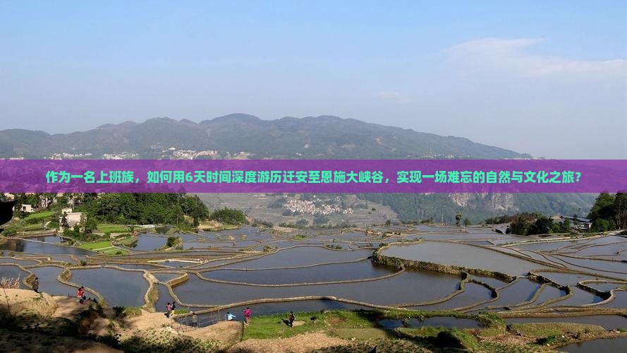 作为一名上班族，如何用6天时间深度游历迁安至恩施大峡谷，实现一场难忘的自然与文化之旅？