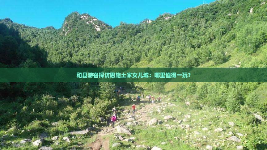 和县游客探访恩施土家女儿城：哪里值得一玩？