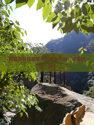 和县游客探访恩施土家女儿城：哪里值得一玩？