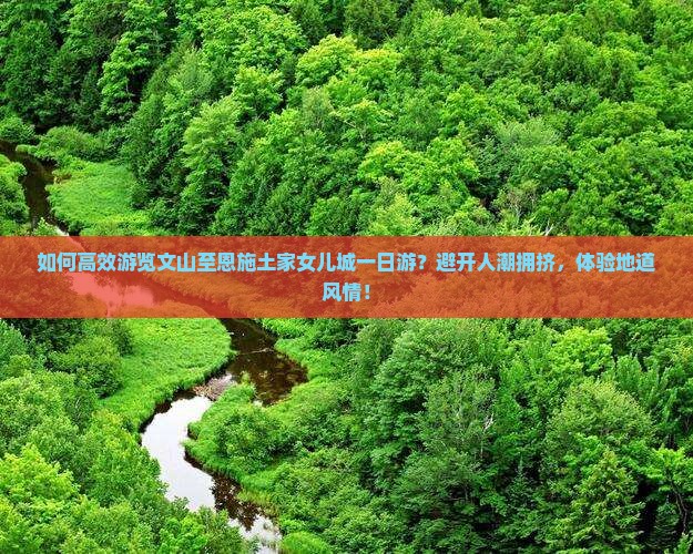 如何高效游览文山至恩施土家女儿城一日游？避开人潮拥挤，体验地道风情！