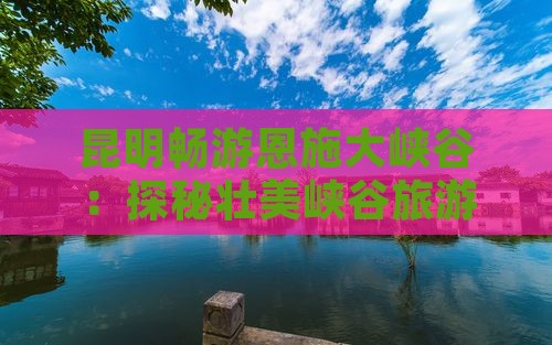 昆明畅游恩施大峡谷：探秘壮美峡谷旅游之旅