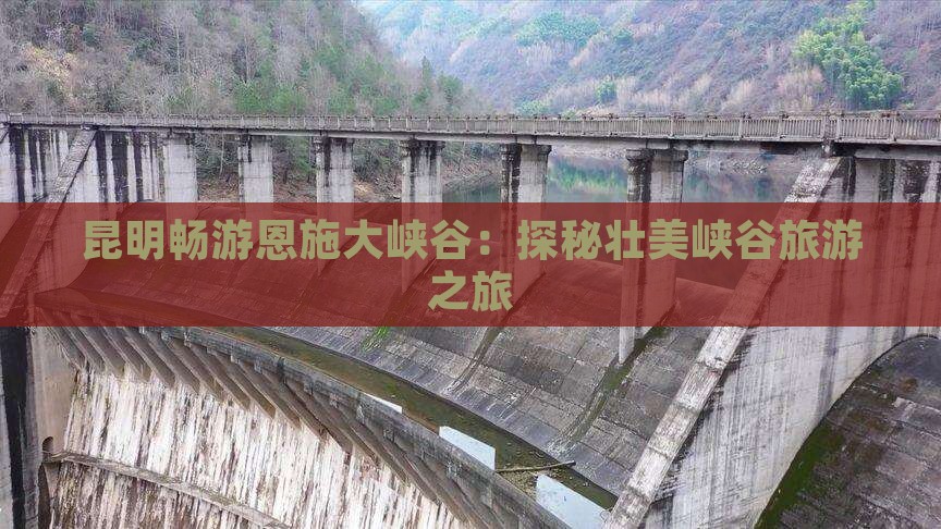 昆明畅游恩施大峡谷：探秘壮美峡谷旅游之旅