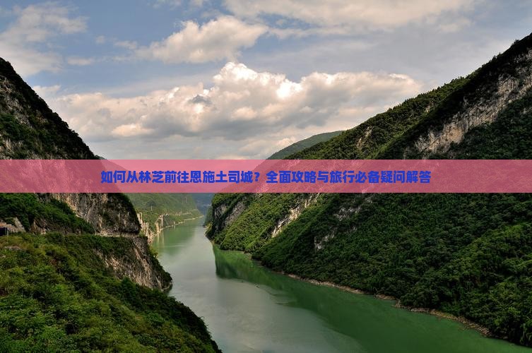 如何从林芝前往恩施土司城？全面攻略与旅行必备疑问解答