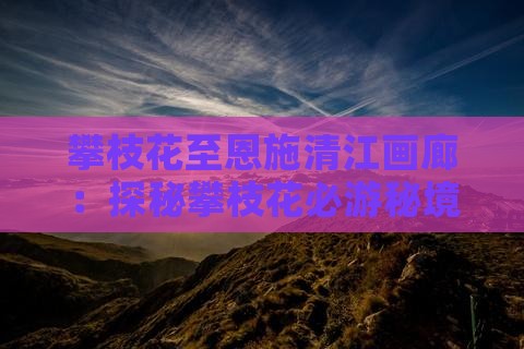 攀枝花至恩施清江画廊：探秘攀枝花必游秘境