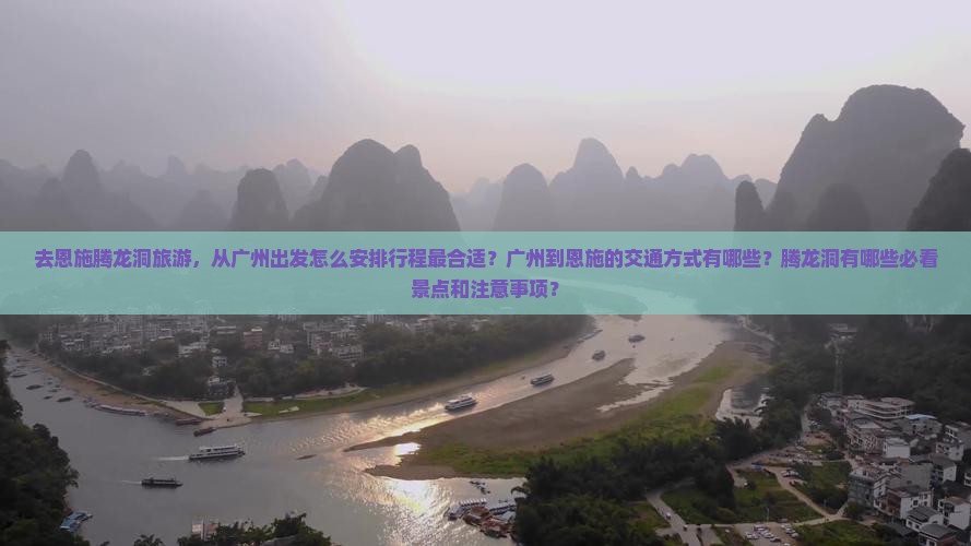 去恩施腾龙洞旅游，从广州出发怎么安排行程最合适？广州到恩施的交通方式有哪些？腾龙洞有哪些必看景点和注意事项？