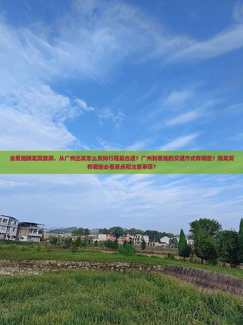 去恩施腾龙洞旅游，从广州出发怎么安排行程最合适？广州到恩施的交通方式有哪些？腾龙洞有哪些必看景点和注意事项？