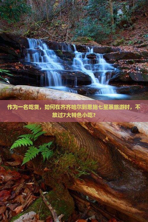 作为一名吃货，如何在齐齐哈尔到恩施七星寨旅游时，不放过7大特色小吃？