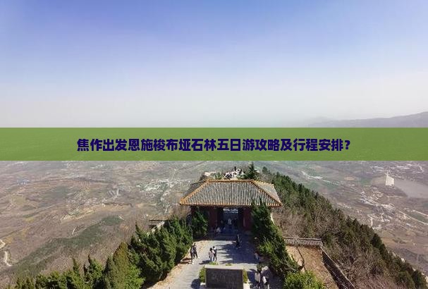焦作出发恩施梭布垭石林五日游攻略及行程安排？