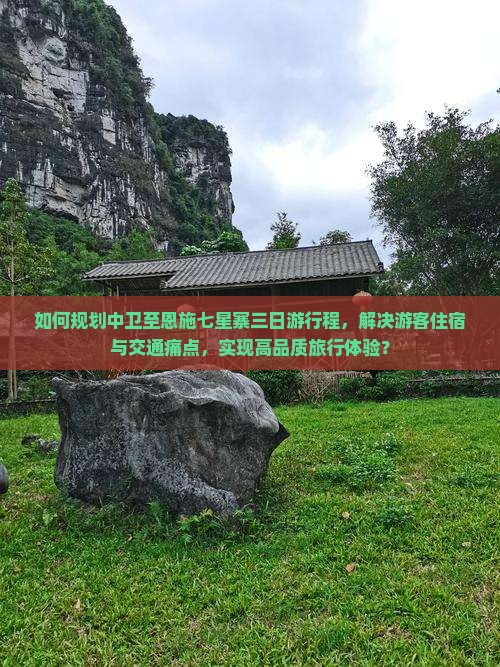 如何规划中卫至恩施七星寨三日游行程，解决游客住宿与交通痛点，实现高品质旅行体验？