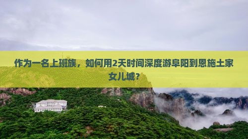 作为一名上班族，如何用2天时间深度游阜阳到恩施土家女儿城？