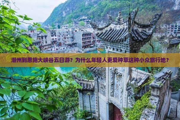 潮州到恩施大峡谷五日游？为什么年轻人更爱种草这种小众旅行地？