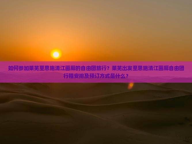 如何参加莱芜至恩施清江画廊的自由团旅行？莱芜出发至恩施清江画廊自由团行程安排及预订方式是什么？
