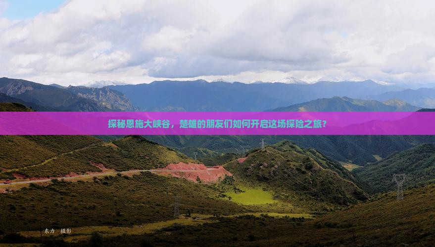 探秘恩施大峡谷，楚雄的朋友们如何开启这场探险之旅？