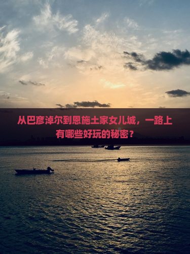 从巴彦淖尔到恩施土家女儿城，一路上有哪些好玩的秘密？