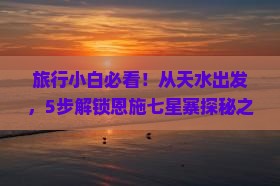 旅行小白必看！从天水出发，5步解锁恩施七星寨探秘之旅！
