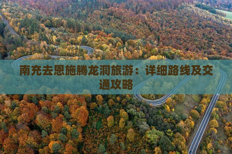 南充去恩施腾龙洞旅游：详细路线及交通攻略