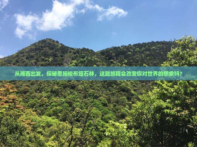 从湘西出发，探秘恩施梭布垭石林，这趟旅程会改变你对世界的想象吗？