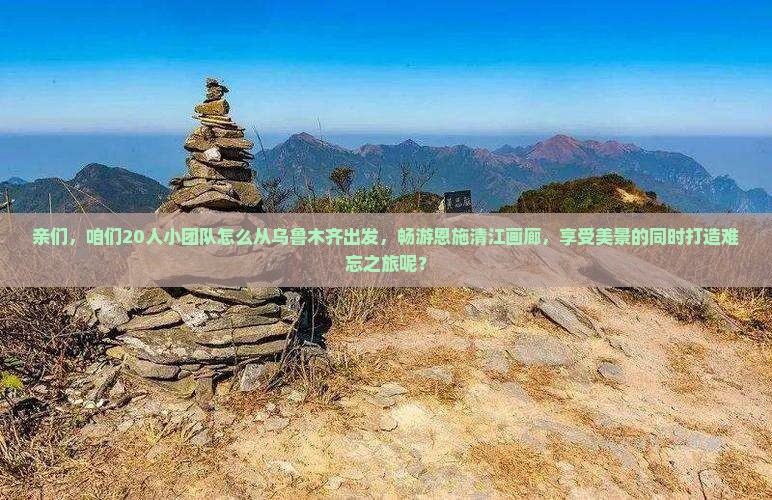 亲们，咱们20人小团队怎么从乌鲁木齐出发，畅游恩施清江画廊，享受美景的同时打造难忘之旅呢？