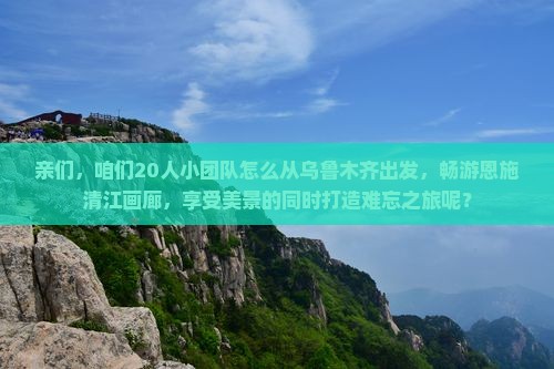 亲们，咱们20人小团队怎么从乌鲁木齐出发，畅游恩施清江画廊，享受美景的同时打造难忘之旅呢？