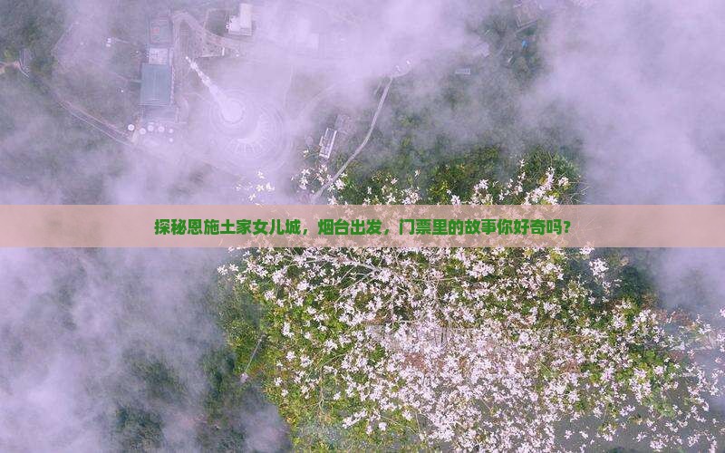 探秘恩施土家女儿城，烟台出发，门票里的故事你好奇吗？