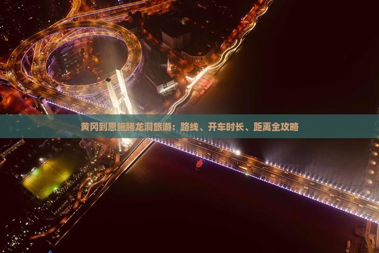 黄冈到恩施腾龙洞旅游：路线、开车时长、距离全攻略
