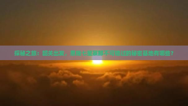 探秘之旅：韶关出发，恩施七星寨那不可错过的秘密基地有哪些？