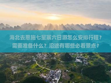 海北去恩施七星寨六日游怎么安排行程？需要准备什么？沿途有哪些必看景点？