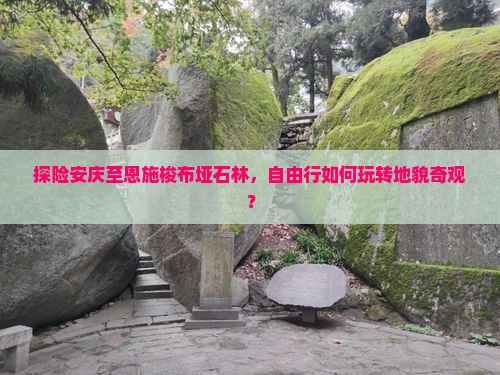 探险安庆至恩施梭布垭石林，自由行如何玩转地貌奇观？