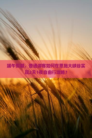 端午假期，普通游客如何在恩施大峡谷实现2天1夜自由行攻略？